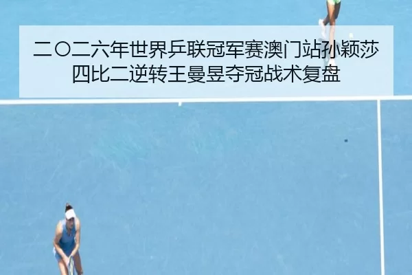二〇二六年世界乒联冠军赛澳门站孙颖莎四比二逆转王曼昱夺冠战术复盘