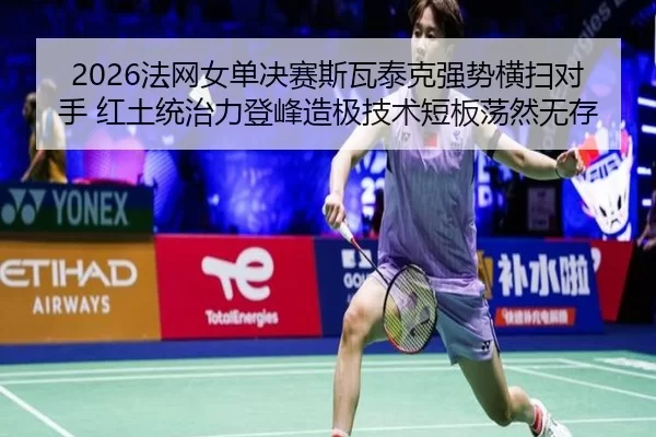 2026法网女单决赛斯瓦泰克强势横扫对手 红土统治力登峰造极技术短板荡然无存
