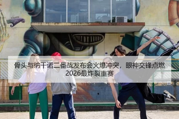 骨头与纳干诺二番战发布会火爆冲突，眼神交锋点燃2026最炸裂重赛