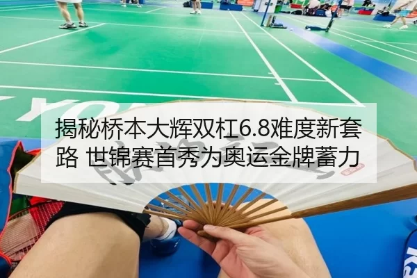 揭秘桥本大辉双杠6.8难度新套路 世锦赛首秀为奥运金牌蓄力