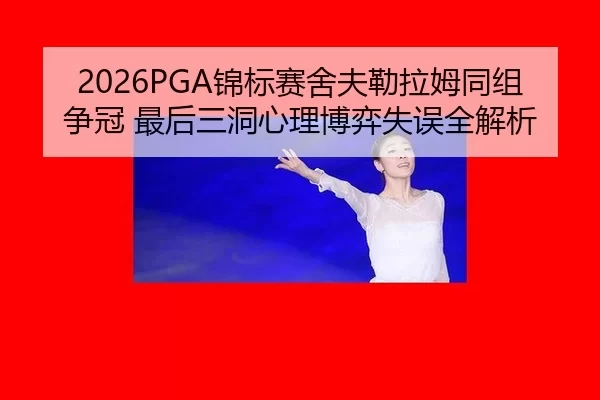 2026PGA锦标赛舍夫勒拉姆同组争冠 最后三洞心理博弈失误全解析