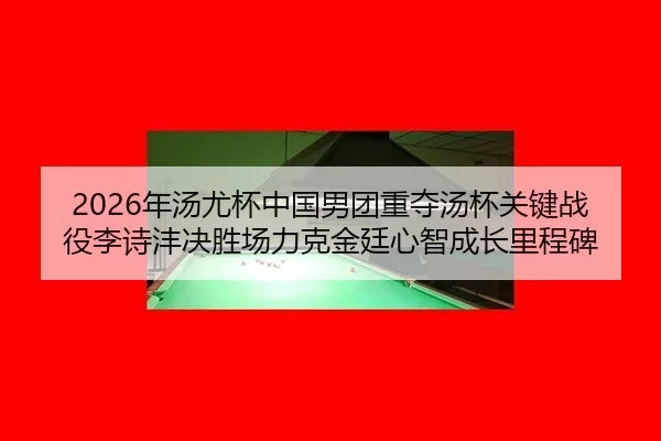 2026年汤尤杯中国男团重夺汤杯关键战役李诗沣决胜场力克金廷心智成长里程碑